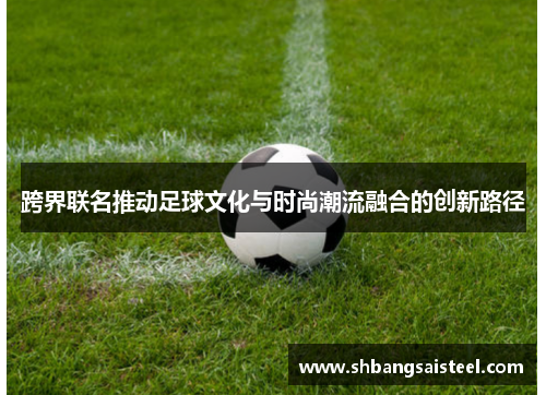 跨界联名推动足球文化与时尚潮流融合的创新路径